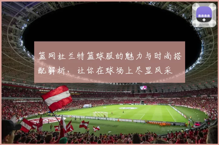 篮网杜兰特篮球服的魅力与时尚搭配解析，让你在球场上尽显风采