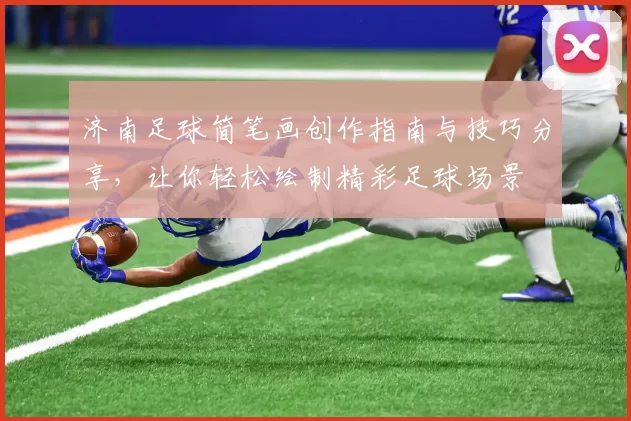济南足球简笔画创作指南与技巧分享，让你轻松绘制精彩足球场景