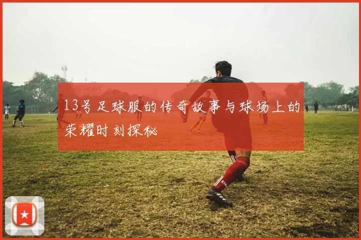 13号足球服的传奇故事与球场上的荣耀时刻探秘