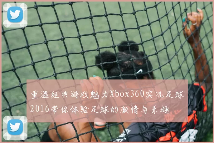 重温经典游戏魅力Xbox360实况足球2016带你体验足球的激情与乐趣