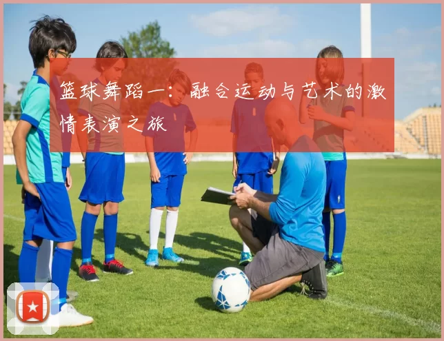 篮球舞蹈一：融合运动与艺术的激情表演之旅