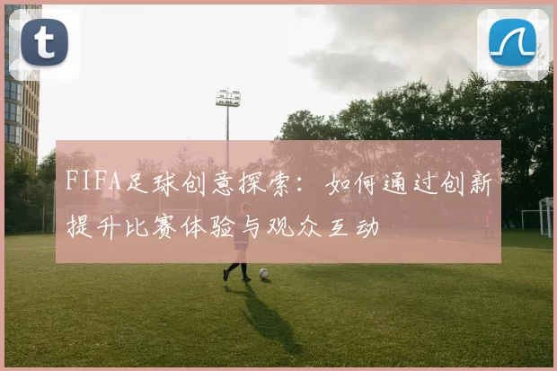 FIFA足球创意探索：如何通过创新提升比赛体验与观众互动